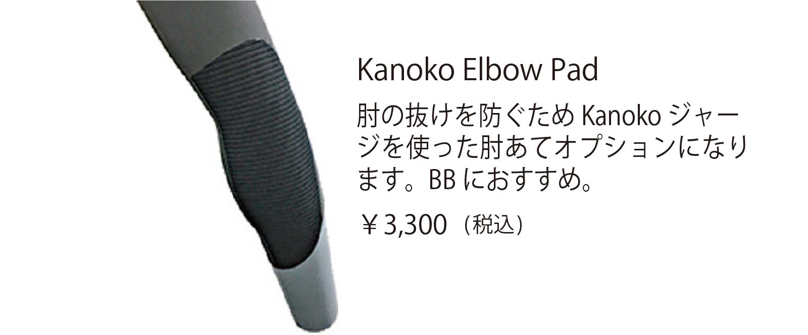 Kanoko Elbow Pad 肘の抜けを防ぐため Kanoko ジャー ジを使った肘あてオプションになり ます。BB におすすめ。